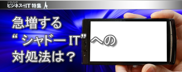 【特集】急増する“シャドーIT”への対処法は？