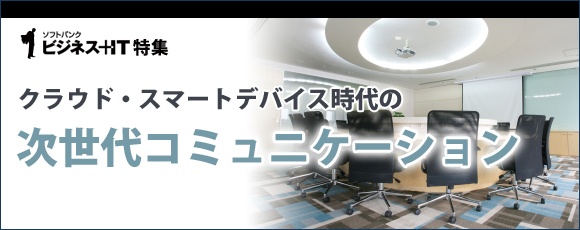 【特集】クラウド・スマートデバイス時代の次世代コミュニケーション