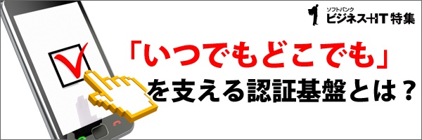 【特集】「いつでもどこでも」を支える認証基盤とは？