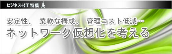 【特集】安定性、柔軟な構成、管理コスト低減…～ネットワーク仮想化を考える～