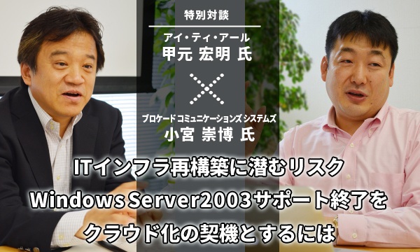 ITR甲元氏x小宮氏対談：ITインフラ再構築に潜むリスク、WS2003終了をクラウド化の契機とするには