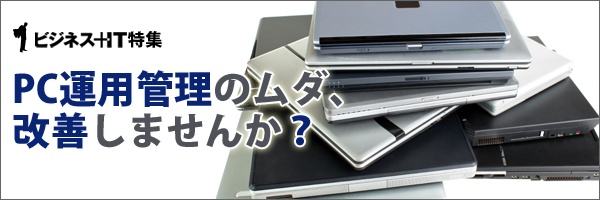 【特集】PC運用管理のムダ、改善しませんか？