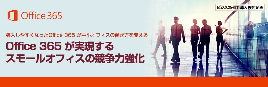 【特集】Office 365 が実現するスモールオフィスの競争力強化