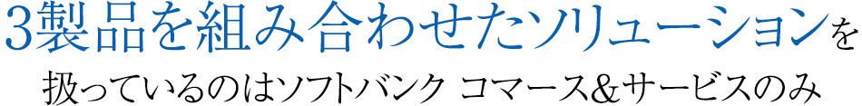 3製品を組み合わせたソリューションを扱っているのはソフトバンク コマース&サービスのみ