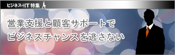 【特集】営業支援と顧客サポートでビジネスチャンスを逃さない