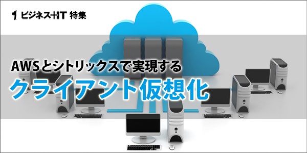 【特集】AWSとシトリックスで実現するクライアント仮想化