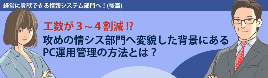 工数が3~4割減!? 攻めの情シス部門へ変貌した背景にあるPC運用管理の方法とは?