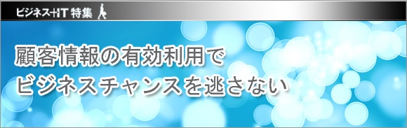 【特集】顧客情報の有効利用でビジネスチャンスを逃さない
