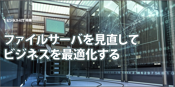 【特集】ファイルサーバを見直してビジネスを最適化する