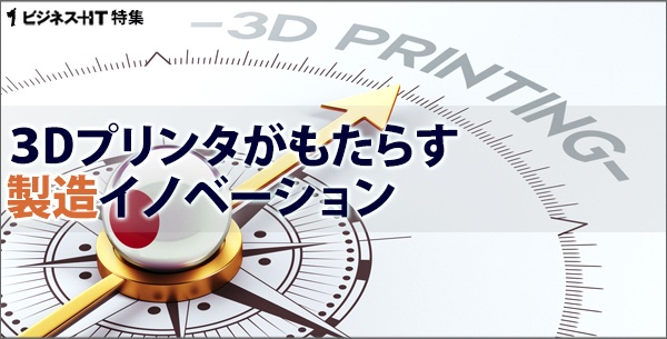 【特集】3Dプリンタがもたらす製造イノベーション