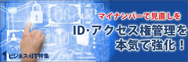 【特集】マイナンバーで見直しを　ID・アクセス権管理を本気で強化！
