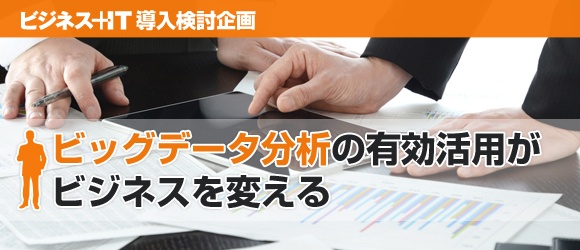 【特集】ビッグデータ分析の有効活用がビジネスを変える