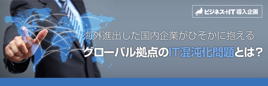 海外進出した国内企業がひそかに抱える、グローバル拠点のIT混沌化問題とは？