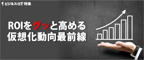 【特集】ROIをグッと高める仮想化動向最前線