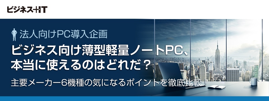 ビジネス向け薄型軽量ノートPC、本当に使えるのはどれ? 主要 ビジネス向け薄型軽量ノートPC、本当に使えるのはどれ? 主要