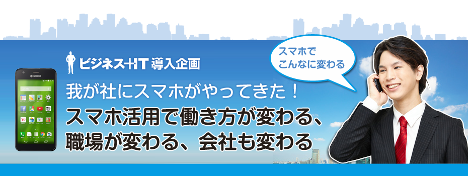 我が社にスマホがやってきた！スマホ活用で働き方が変わる、職場が変わる、会社も変わる