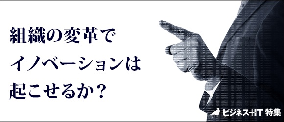 【特集】組織の変革でイノベーションは起こせるか？