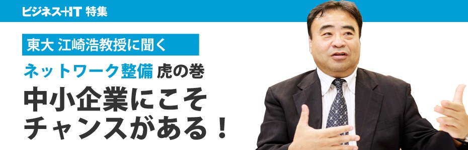 東大 江崎教授に聞く「ネットワーク整備」虎の巻、中小企業にこそチャンスがある!