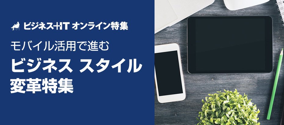 【特集】モバイル活用で進むビジネススタイル変革特集