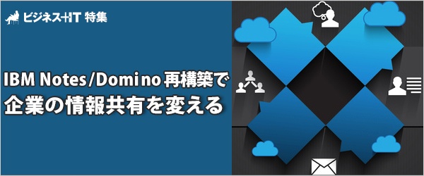 特集 Notes Domino 再構築で企業の情報共有を変える ビジネス It