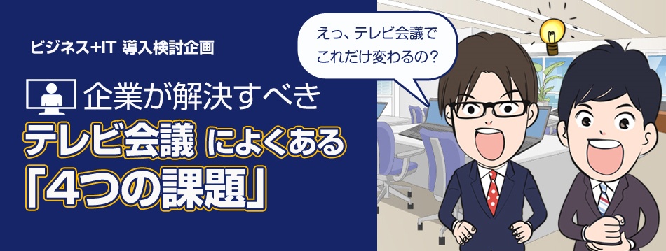 意思決定が変わる！企業が解決すべき、テレビ会議によくある「4つの課題」