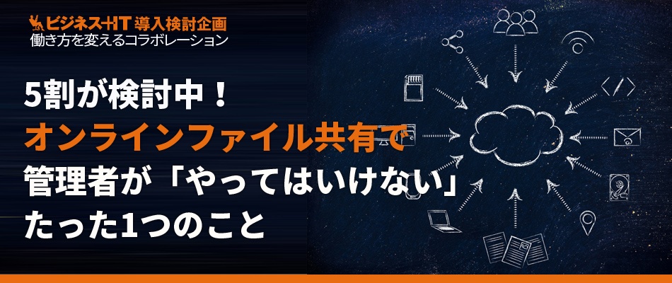 5割が検討中のオンラインファイル共有、管理者がやってはいけないたった1つのこと