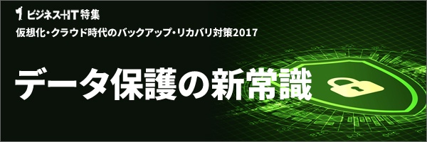 【特集】データ保護の新常識 仮想化・クラウド時代のバックアップ・リカバリ対策