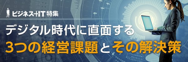 【特集】デジタル時代に直面する3つの経営課題とその解決策