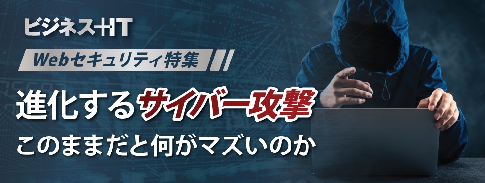 【特集】進化するサイバー攻撃、このままだと何がマズいのか