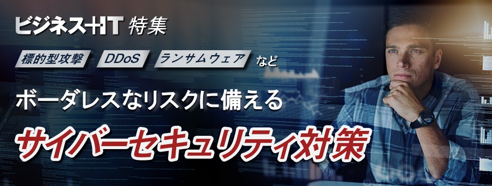 【特集】標的型攻撃・DDoS・ランサムウェアなどボーダレスなリスクに備える サイバーセキュリティ対策