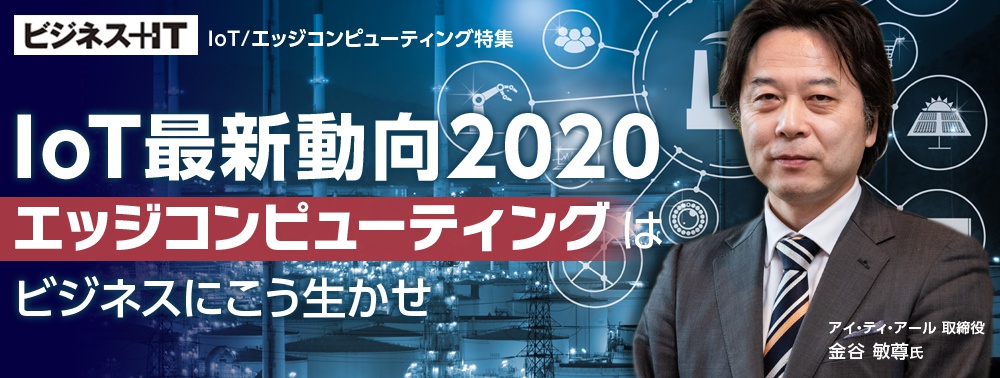 IoT最新動向2020、「エッジコンピューティング」はビジネスにこう生かせ