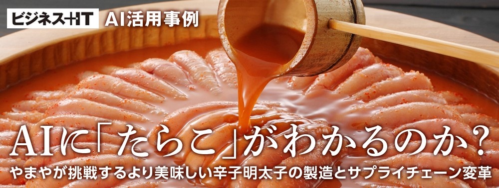 AIに「たらこ」がわかるのか?やまやが挑戦するより美味しい辛子明太子の製造とサプライチェーン変革