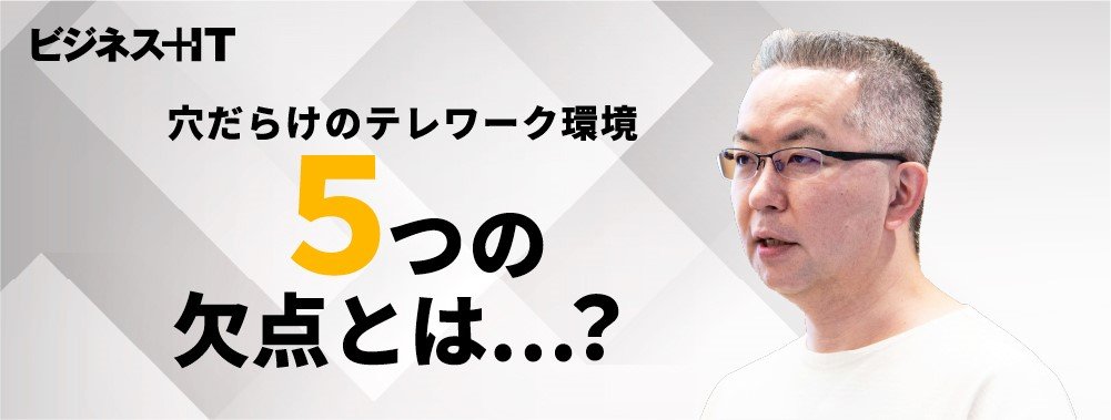 セキュリティ専門家・名和氏が指摘、「穴だらけのテレワーク環境」5つの欠点
