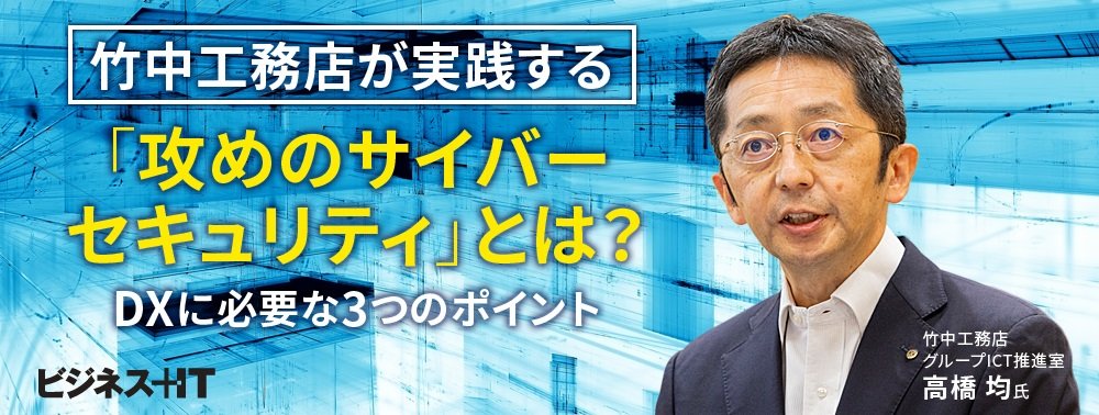 竹中工務店が実践する「攻めのサイバーセキュリティ」とは？ DXに必要な3つのポイント