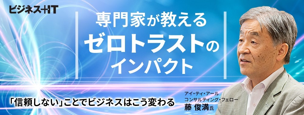 専門家が教えるゼロトラストのインパクト、「信頼しない」ことでビジネスはこう変わる