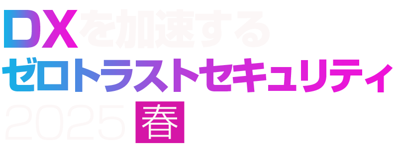 DXを加速するゼロトラストセキュリティ2025 春