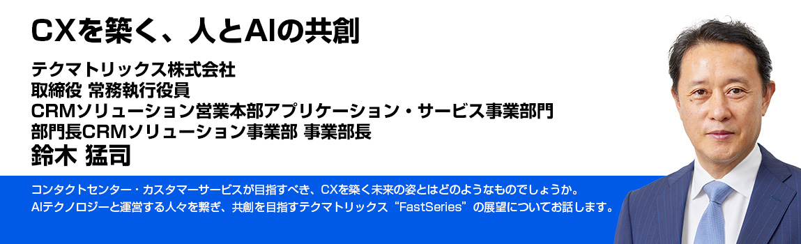CXを築く、人とAIの共創 テクマトリックス株式会社取締役 常務執行役員CRMソリューション営業本部アプリケーション・サービス事業部門 部門長CRMソリューション事業部 事業部長 鈴木 猛司