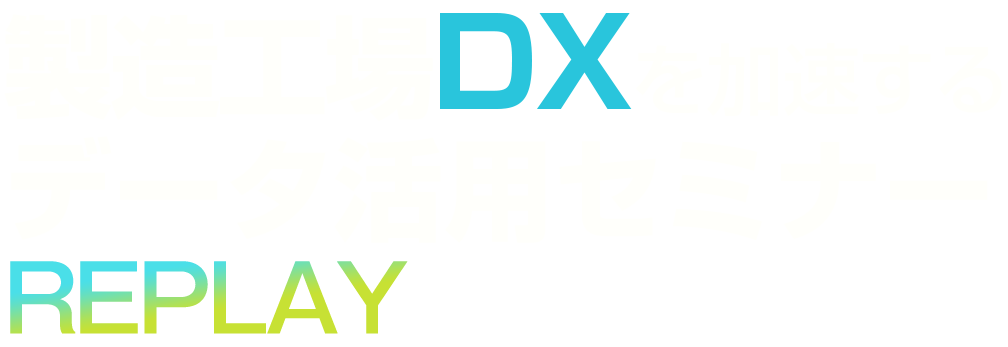 【見逃し配信】製造工場DXを加速するデータ活用セミナー REPLAY