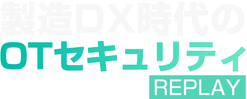 【見逃し配信】製造DX時代のOTセキュリティ REPLAY