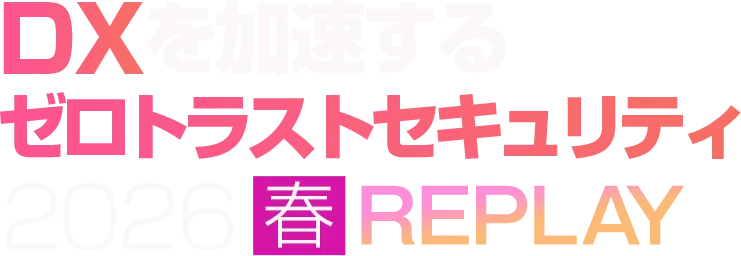 DXを加速するゼロトラストセキュリティ 2026 春 REPLAY