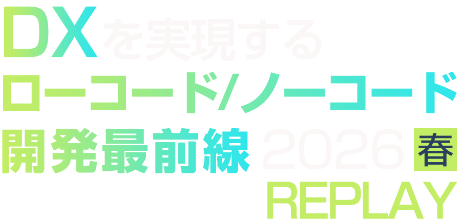 【見逃し配信】DXを実現するローコード/ノーコード開発最前線 2026 春 REPLAY