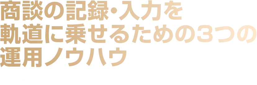 商談の記録・入力を軌道に乗せるための3つの運用ノウハウ