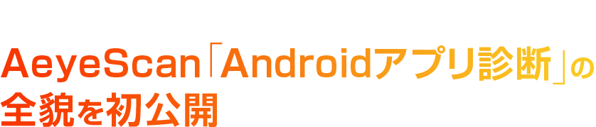 モバイルアプリ起点の攻撃を可視化せよ AeyeScan「Androidアプリ診断」の全貌を初公開