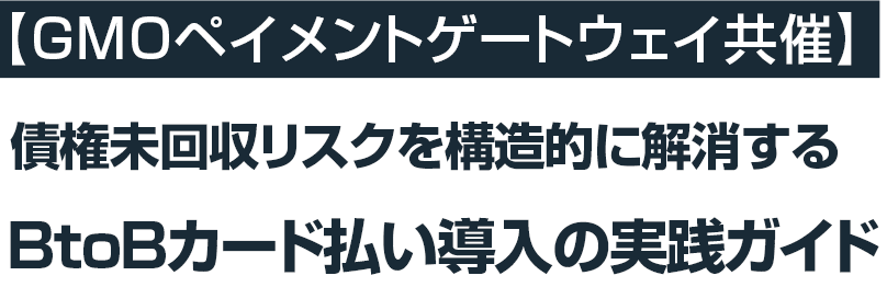【GMOペイメントゲートウェイ共催】債権未回収リスクを構造的に解消するには──BtoBカード払い導入の実践ガイド