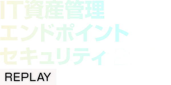 【見逃し配信】IT資産管理/エンドポイントセキュリティ 2026 REPLAY