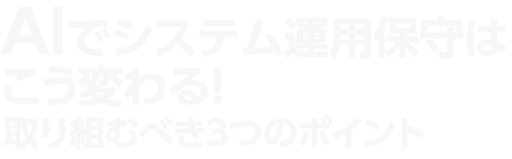 AIでシステム運用保守はこう変わる！取り組むべき3つのポイント