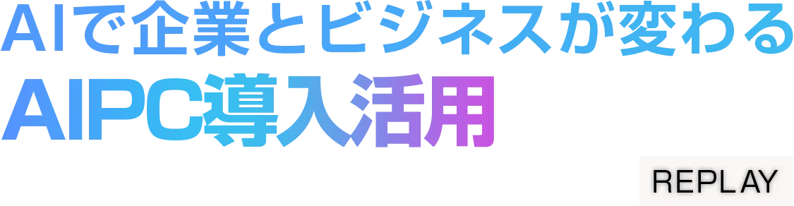 【見逃し配信】AIで企業とビジネスが変わるAIPC導入活用セミナー REPLAY