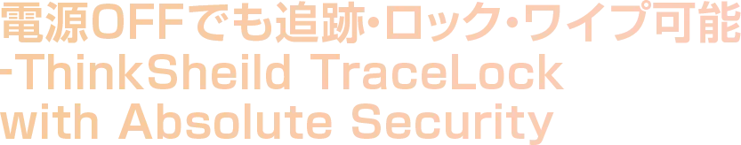 電源OFFでも追跡・ロック・ワイプ可能_ThinkSheild TraceLock with Absolute Security