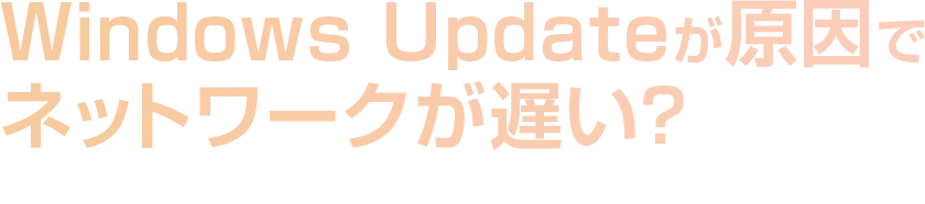 Windows Updateが原因でネットワークが遅い？